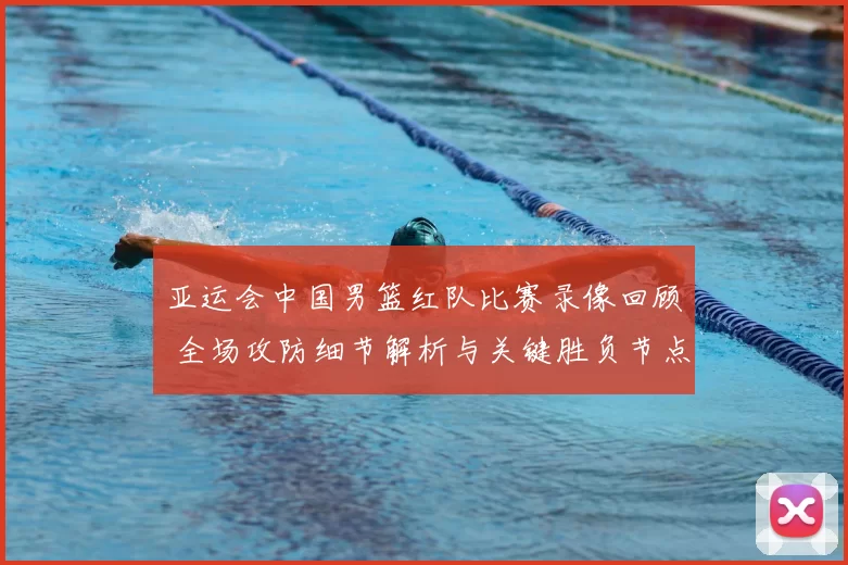 亚运会中国男篮红队比赛录像回顾 全场攻防细节解析与关键胜负节点