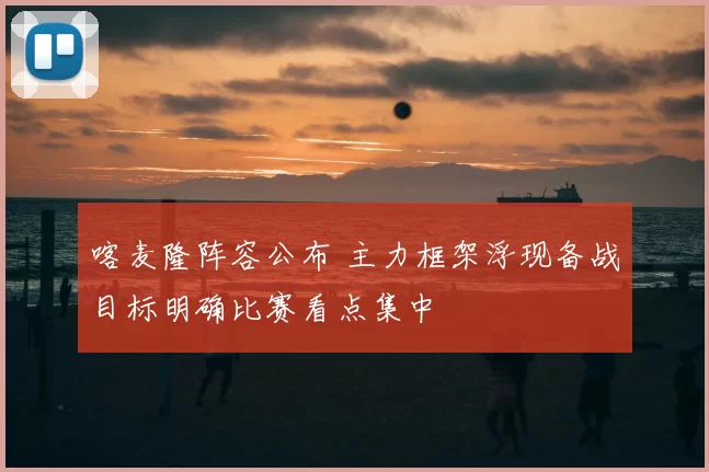 喀麦隆阵容公布 主力框架浮现备战目标明确比赛看点集中