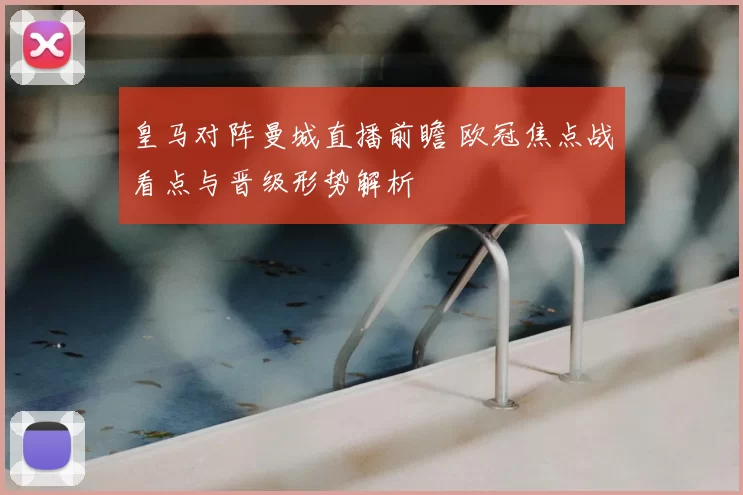 皇马对阵曼城直播前瞻 欧冠焦点战看点与晋级形势解析