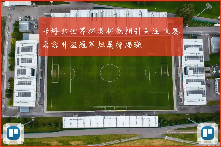 卡塔尔世界杯奖杯亮相引关注 决赛悬念升温冠军归属待揭晓