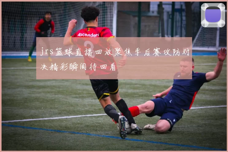 jrs篮球直播回放聚焦季后赛攻防对决精彩瞬间待回看