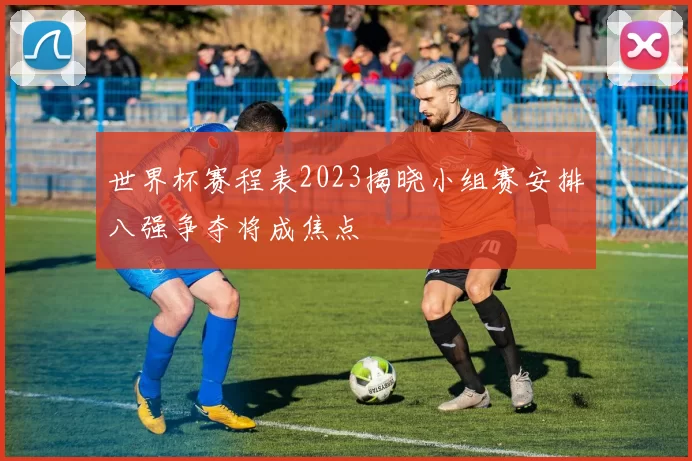 世界杯赛程表2023揭晓小组赛安排八强争夺将成焦点