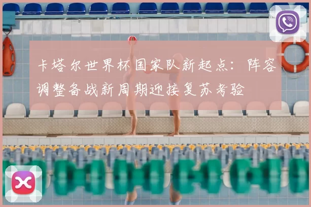 卡塔尔世界杯国家队新起点:阵容调整备战新周期迎接复苏考验
