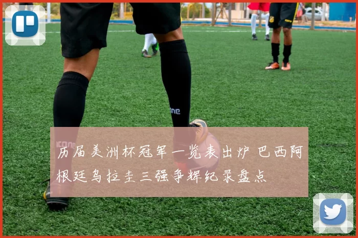 历届美洲杯冠军一览表出炉 巴西阿根廷乌拉圭三强争辉纪录盘点