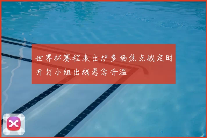 世界杯赛程表出炉多场焦点战定时开打小组出线悬念升温