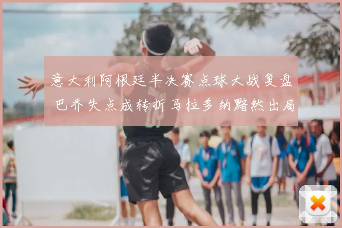 意大利阿根廷半决赛点球大战复盘 巴乔失点成转折马拉多纳黯然出局