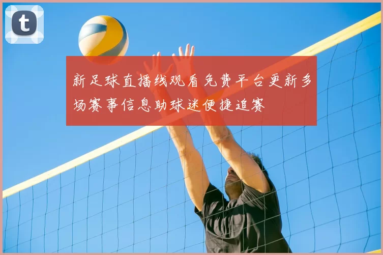 新足球直播线观看免费平台更新多场赛事信息助球迷便捷追赛