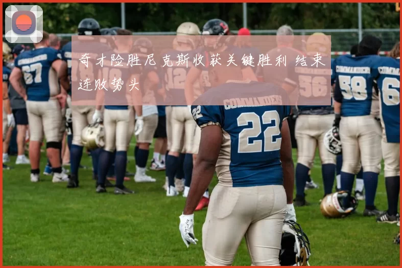 奇才险胜尼克斯收获关键胜利 结束连败势头