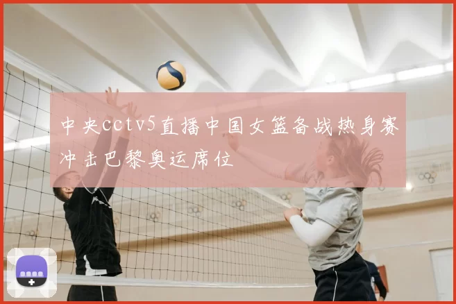 中央cctv5直播中国女篮备战热身赛冲击巴黎奥运席位