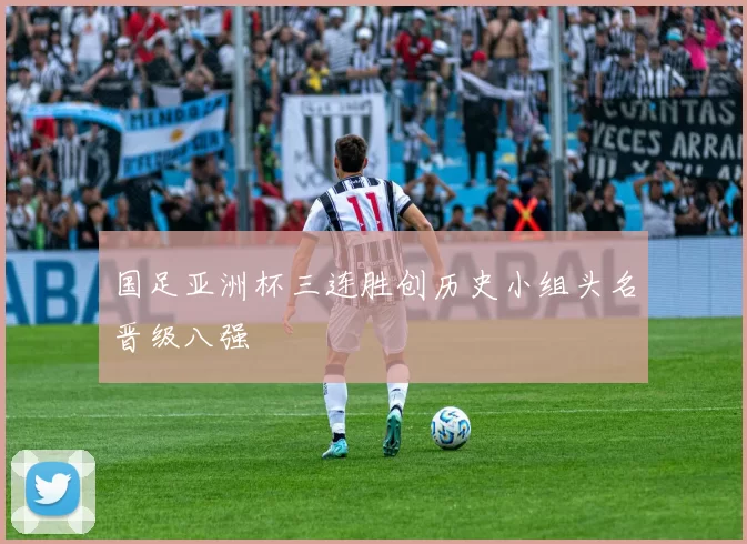 国足亚洲杯三连胜创历史小组头名晋级八强