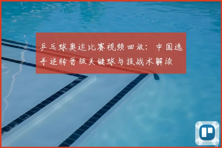 乒乓球奥运比赛视频回放：中国选手逆转晋级关键球与技战术解读