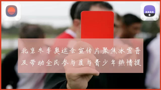 北京冬季奥运会宣传片聚焦冰雪普及带动全民参与度与青少年热情提升