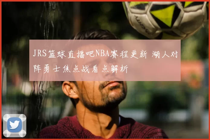 JRS篮球直播吧NBA赛程更新 湖人对阵勇士焦点战看点解析