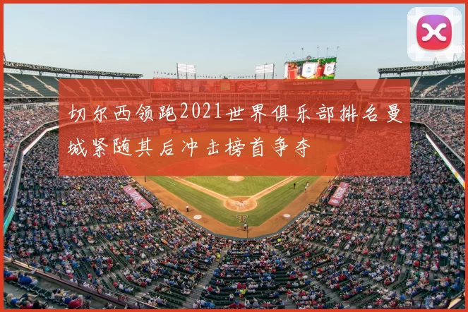 切尔西领跑2021世界俱乐部排名曼城紧随其后冲击榜首争夺