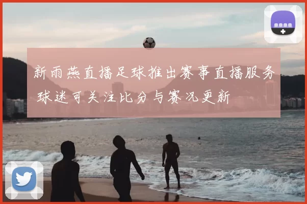 新雨燕直播足球推出赛事直播服务 球迷可关注比分与赛况更新