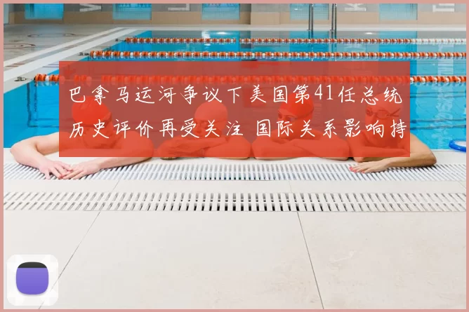 巴拿马运河争议下美国第41任总统历史评价再受关注 国际关系影响持续发酵