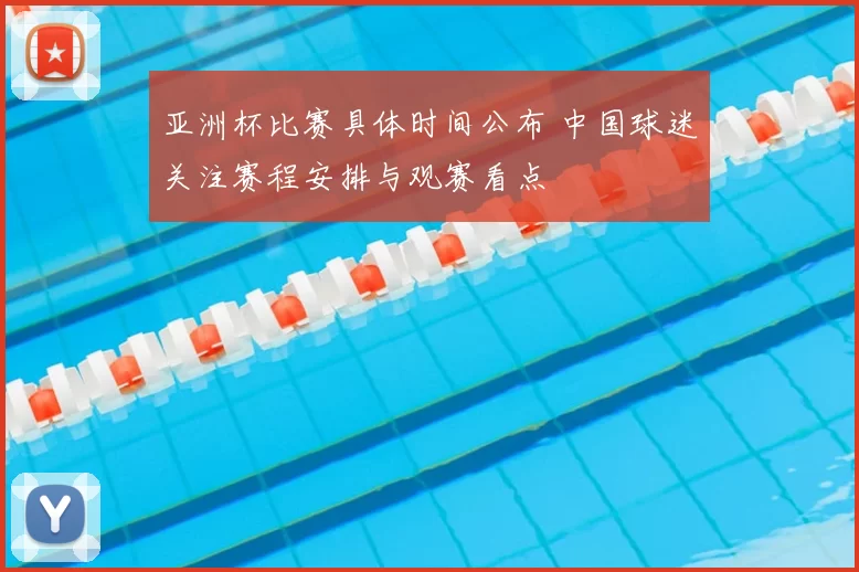 亚洲杯比赛具体时间公布 中国球迷关注赛程安排与观赛看点