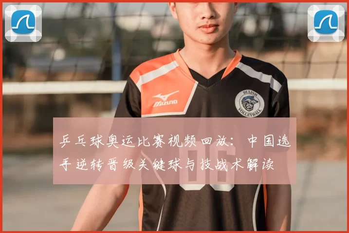 乒乓球奥运比赛视频回放：中国选手逆转晋级关键球与技战术解读