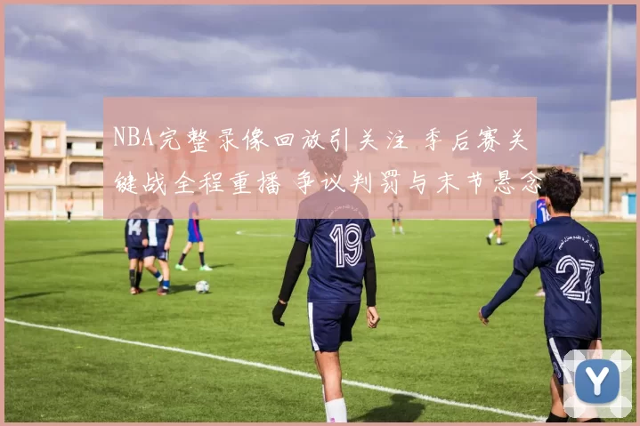 NBA完整录像回放引关注 季后赛关键战全程重播 争议判罚与末节悬念再成看点
