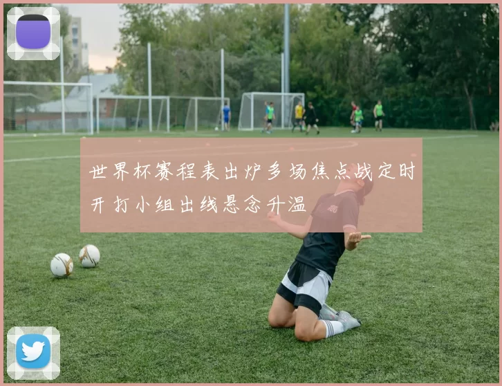 世界杯赛程表出炉多场焦点战定时开打小组出线悬念升温