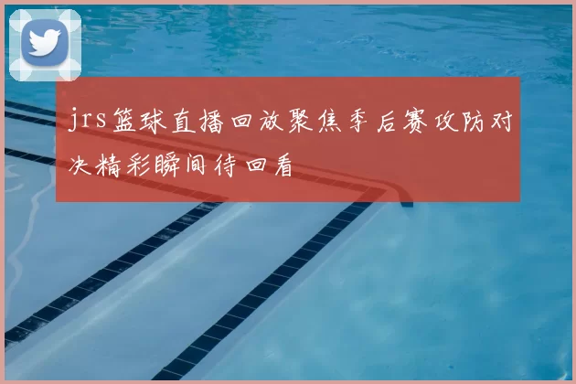 jrs篮球直播回放聚焦季后赛攻防对决精彩瞬间待回看