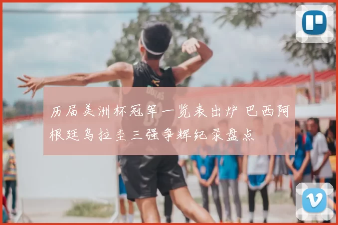 历届美洲杯冠军一览表出炉 巴西阿根廷乌拉圭三强争辉纪录盘点