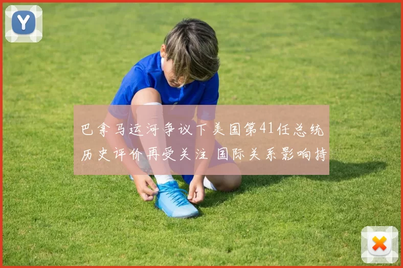 巴拿马运河争议下美国第41任总统历史评价再受关注 国际关系影响持续发酵