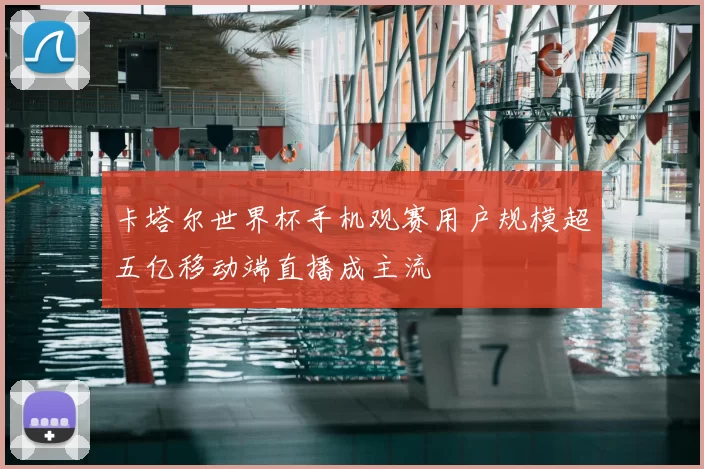 卡塔尔世界杯手机观赛用户规模超五亿移动端直播成主流