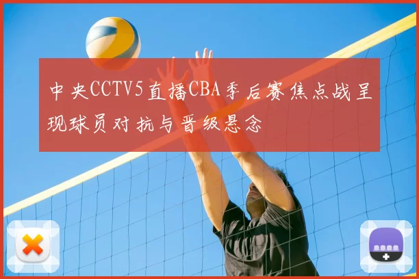 中央CCTV5直播CBA季后赛焦点战呈现球员对抗与晋级悬念