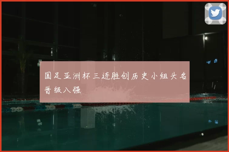 国足亚洲杯三连胜创历史小组头名晋级八强