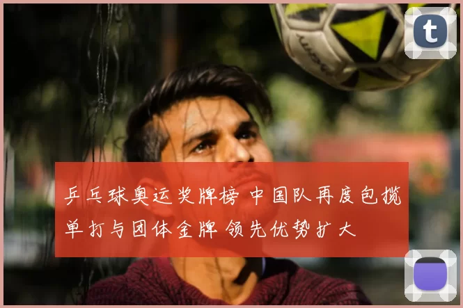 乒乓球奥运奖牌榜 中国队再度包揽单打与团体金牌 领先优势扩大