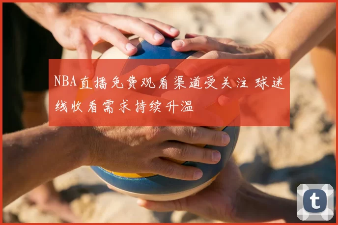 NBA直播免费观看渠道受关注 球迷线收看需求持续升温