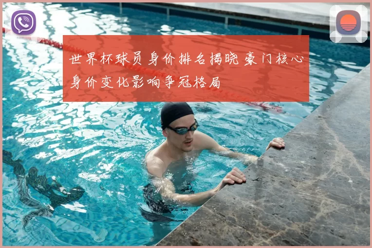 世界杯球员身价排名揭晓 豪门核心身价变化影响争冠格局