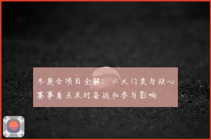 冬奥会项目全解：六大门类与核心赛事看点及对备战和参与影响