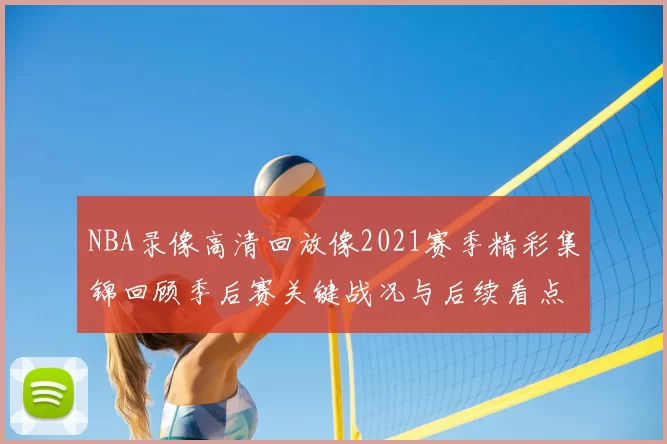 NBA录像高清回放像2021赛季精彩集锦回顾季后赛关键战况与后续看点