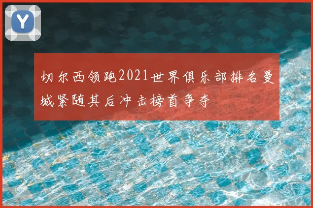 切尔西领跑2021世界俱乐部排名曼城紧随其后冲击榜首争夺