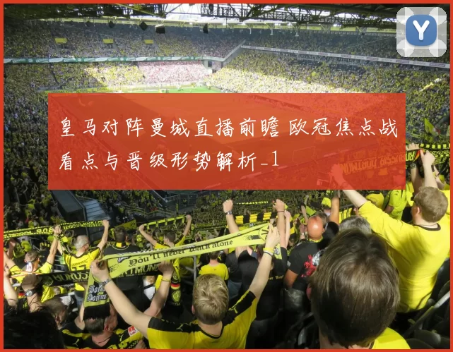 皇马对阵曼城直播前瞻 欧冠焦点战看点与晋级形势解析_1