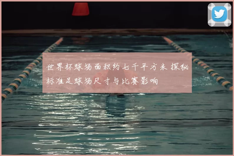 世界杯球场面积约七千平方米 探秘标准足球场尺寸与比赛影响
