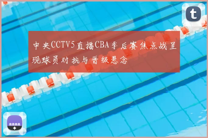 中央CCTV5直播CBA季后赛焦点战呈现球员对抗与晋级悬念