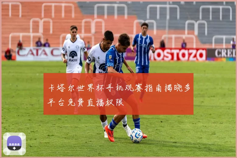 卡塔尔世界杯手机观赛指南揭晓多平台免费直播权限