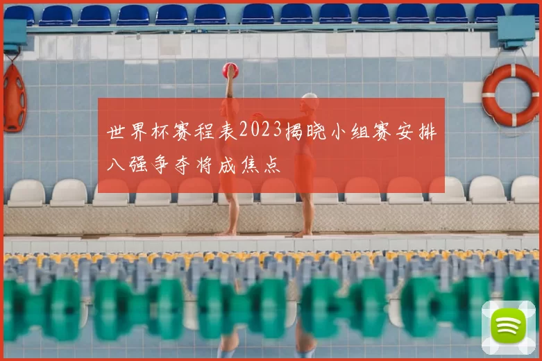 世界杯赛程表2023揭晓小组赛安排八强争夺将成焦点