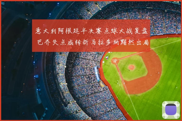 意大利阿根廷半决赛点球大战复盘 巴乔失点成转折马拉多纳黯然出局