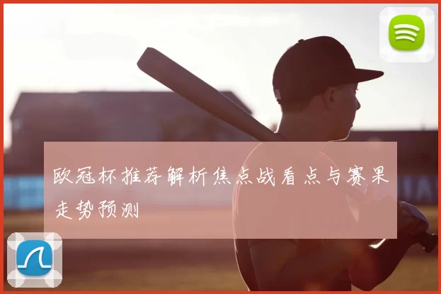 欧冠杯推荐解析焦点战看点与赛果走势预测