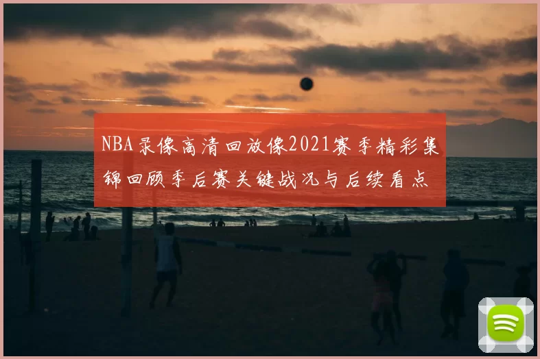 NBA录像高清回放像2021赛季精彩集锦回顾季后赛关键战况与后续看点