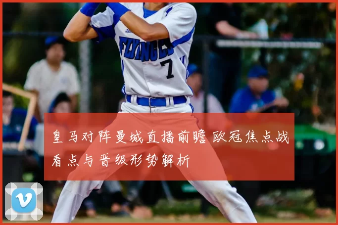 皇马对阵曼城直播前瞻 欧冠焦点战看点与晋级形势解析
