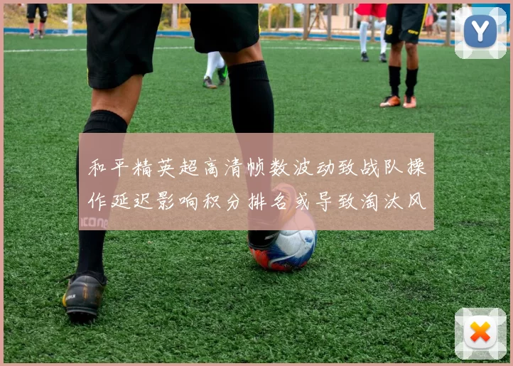 和平精英超高清帧数波动致战队操作延迟影响积分排名或导致淘汰风险